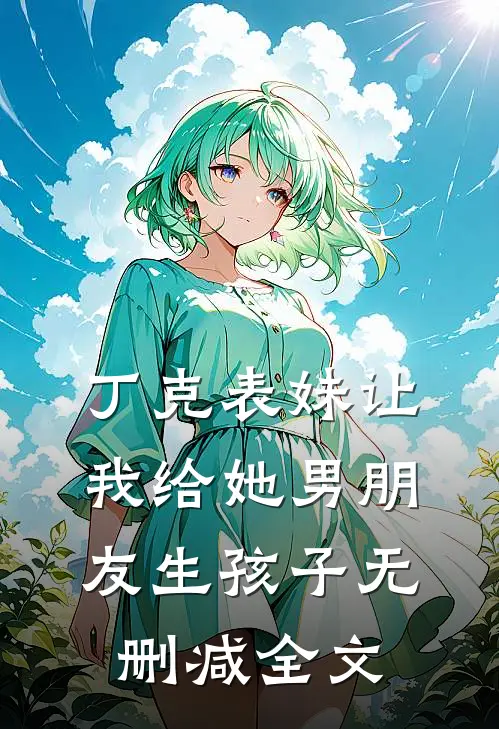 丁克表妹让我给她男朋友生孩子无删减全文