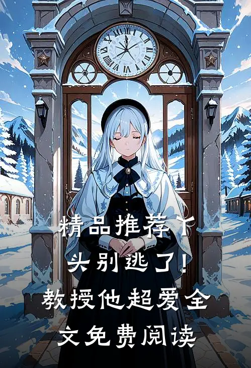 精品推荐丫头别逃了!教授他超爱全文免费阅读