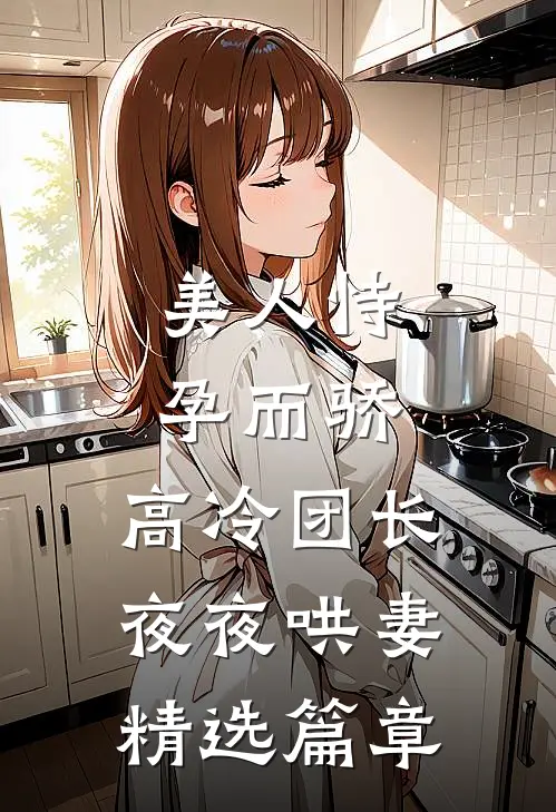 美人恃孕而骄，高冷团长夜夜哄妻精选篇章