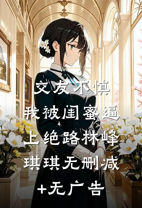 交友不慎，我被闺蜜逼上绝路林峰琪琪无删减+无广告