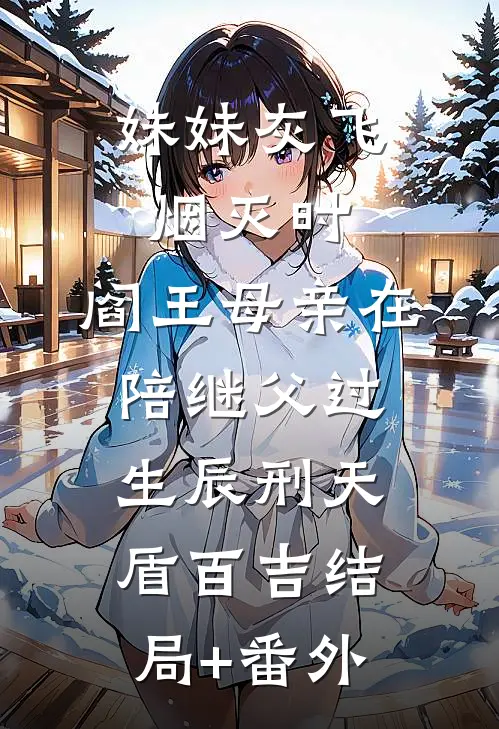 妹妹灰飞烟灭时，阎王母亲在陪继父过生辰刑天盾百吉结局+番外