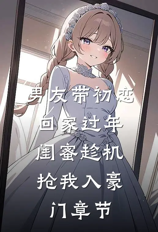 男友带初恋回家过年，闺蜜趁机抢我入豪门章节