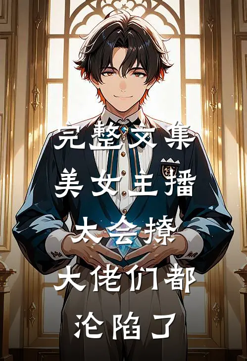 完整文集美女主播太会撩，大佬们都沦陷了