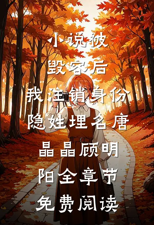 小说被毁容后，我注销身份隐姓埋名唐晶晶顾明阳全章节免费阅读