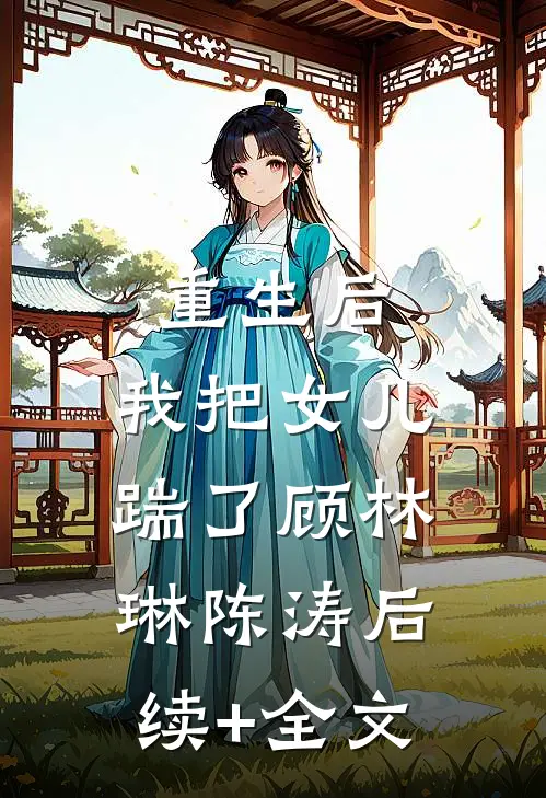 重生后，我把女儿踹了顾林琳陈涛后续+全文