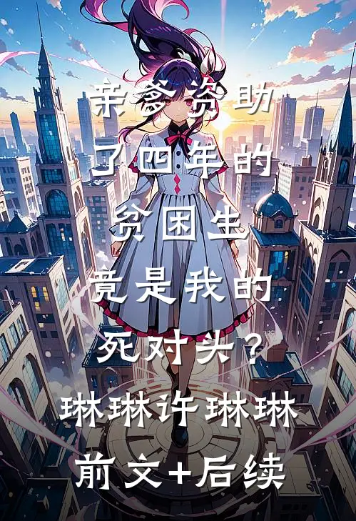 亲爹资助了四年的贫困生，竟是我的死对头？琳琳许琳琳前文+后续