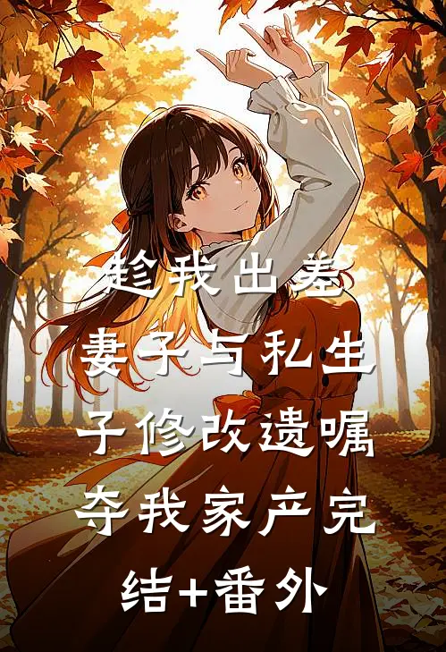 趁我出差，妻子与私生子修改遗嘱夺我家产完结+番外