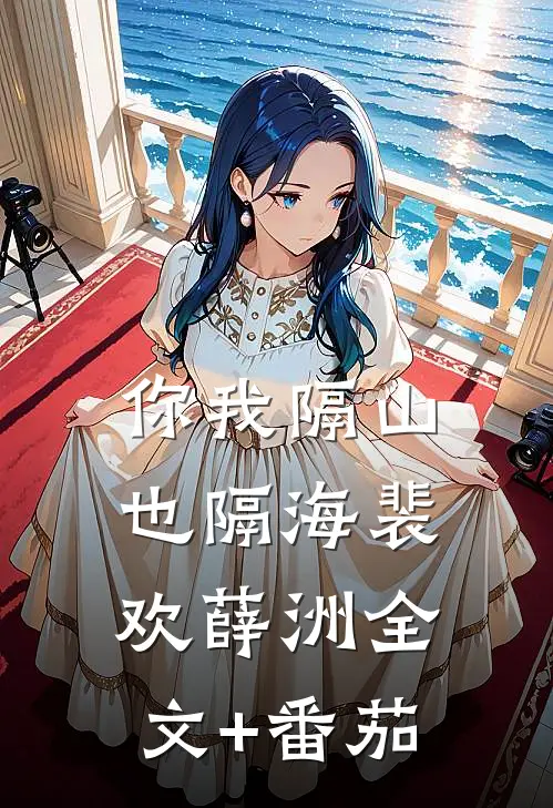 你我隔山也隔海裴欢薛洲全文+番茄