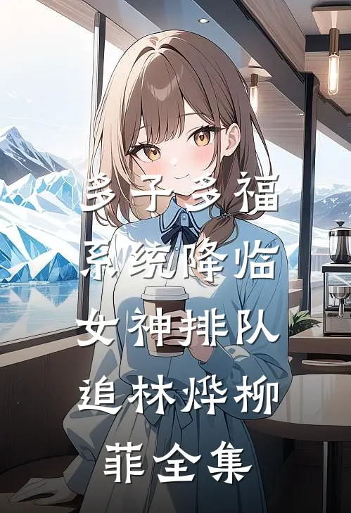 多子多福系统降临，女神排队追林烨柳菲全集