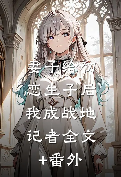 妻子给初恋生子后，我成战地记者全文+番外