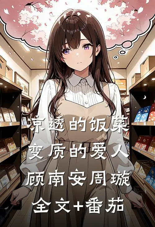 凉透的饭菜，变质的爱人顾南安周璇全文+番茄