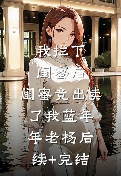 我拦下闺蜜后，闺蜜竟出卖了我蓝年年老杨后续+完结