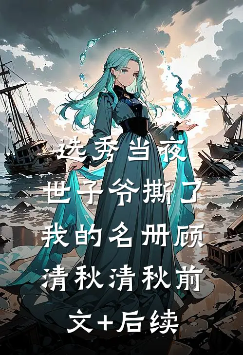 选秀当夜，世子爷撕了我的名册顾清秋清秋前文+后续