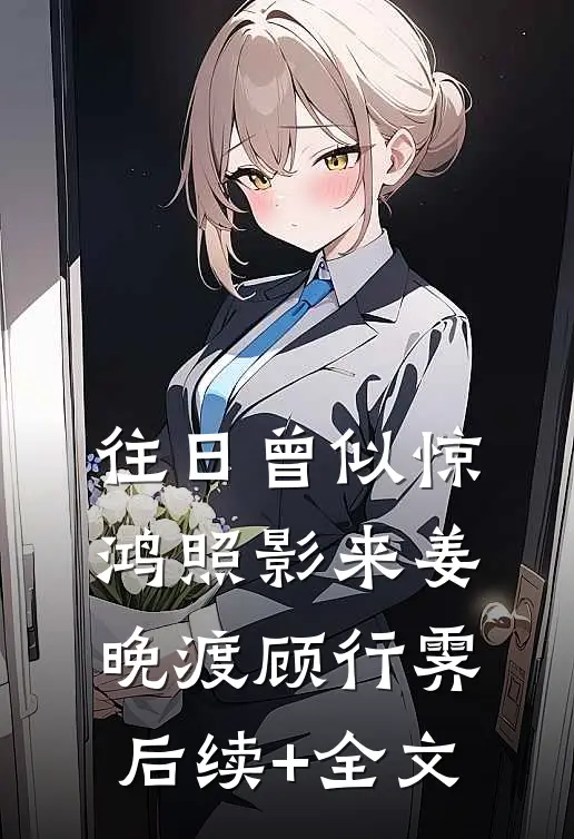 往日曾似惊鸿照影来姜晚渡顾行霁后续+全文
