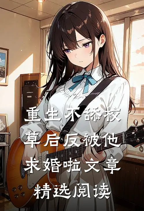 重生不舔校草后反被他求婚啦文章精选阅读