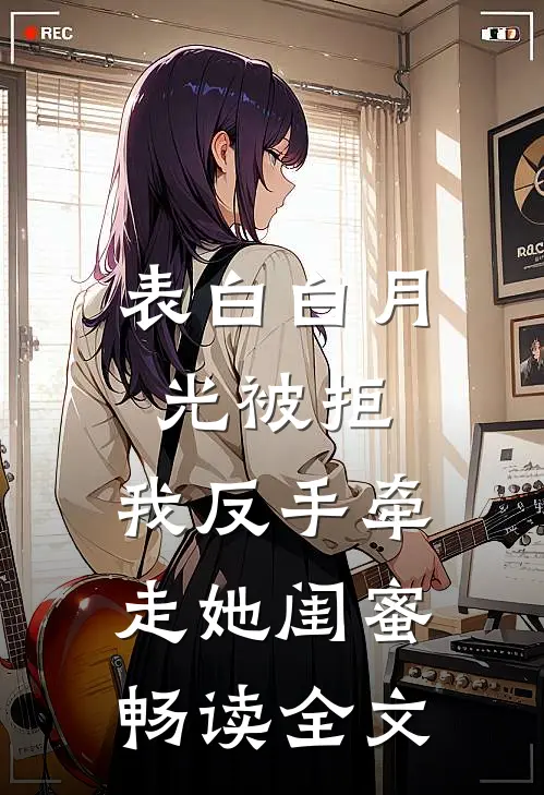 表白白月光被拒，我反手牵走她闺蜜畅读全文