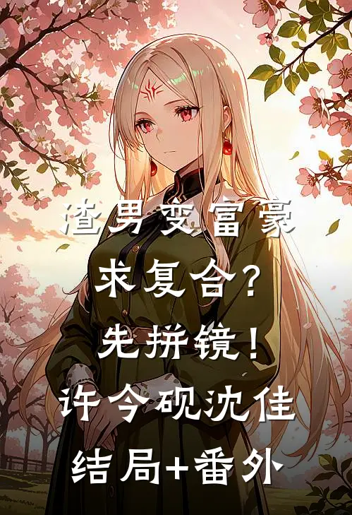渣男变富豪，求复合？先拼镜！许今砚沈佳结局+番外