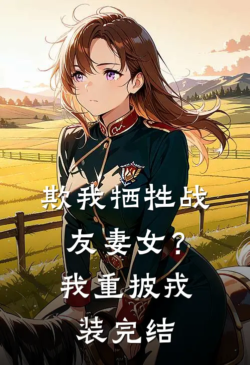 欺我牺牲战友妻女？我重披戎装完结