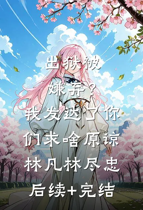 出狱被嫌弃？我发达了你们求啥原谅林凡林尽忠后续+完结