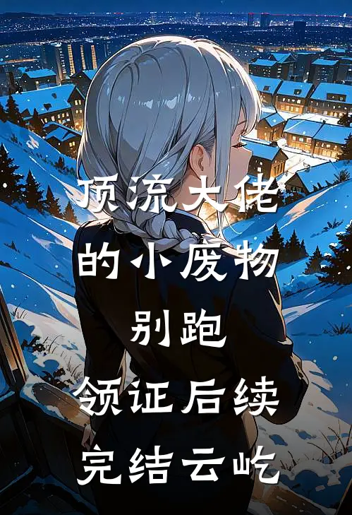 顶流大佬的小废物：别跑，领证后续完结云屹