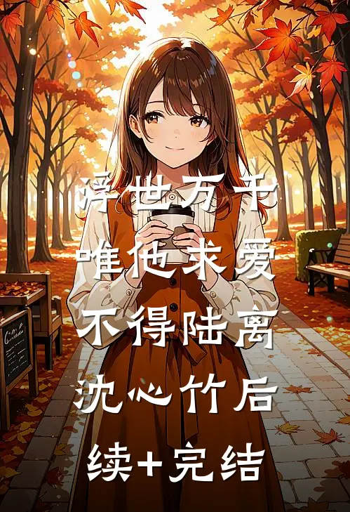 浮世万千，唯他求爱不得陆离沈心竹后续+完结