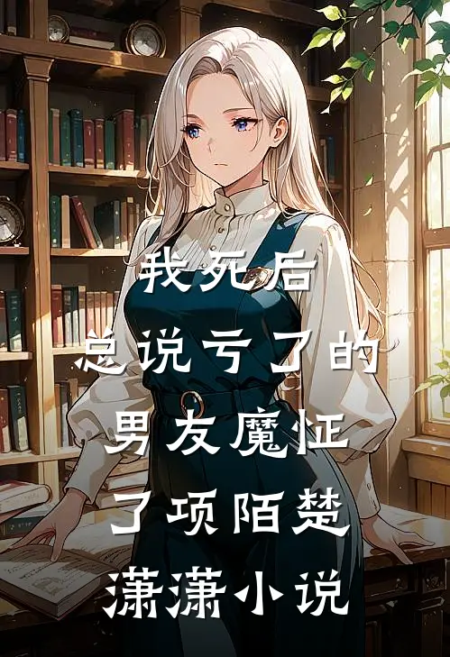 我死后，总说亏了的男友魔怔了项陌楚潇潇小说