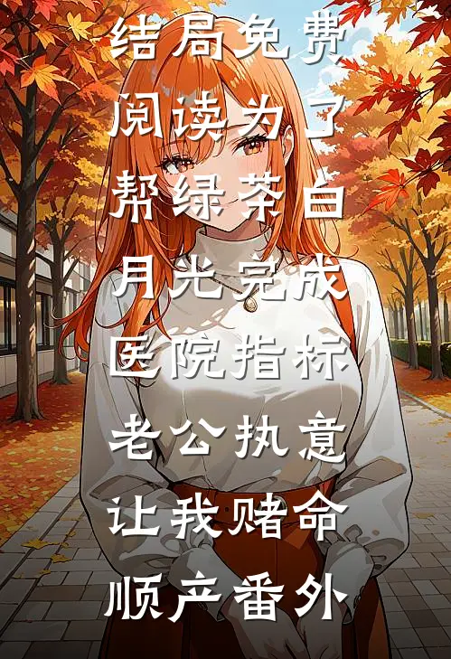 沈柔白月光结局免费阅读为了帮绿茶白月光完成医院指标，老公执意让我赌命顺产番外