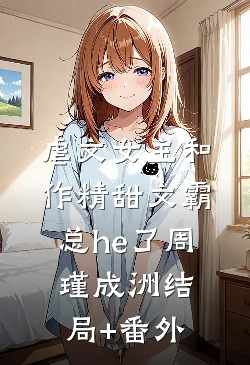 虐文女主和作精甜文霸总he了周瑾成洲结局+番外