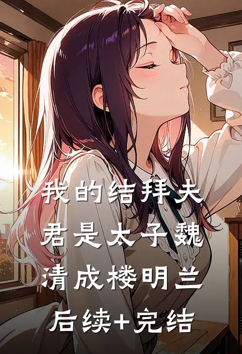 我的结拜夫君是太子魏清成楼明兰后续+完结