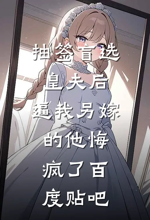 抽签盲选皇夫后，逼我另嫁的他悔疯了百度贴吧