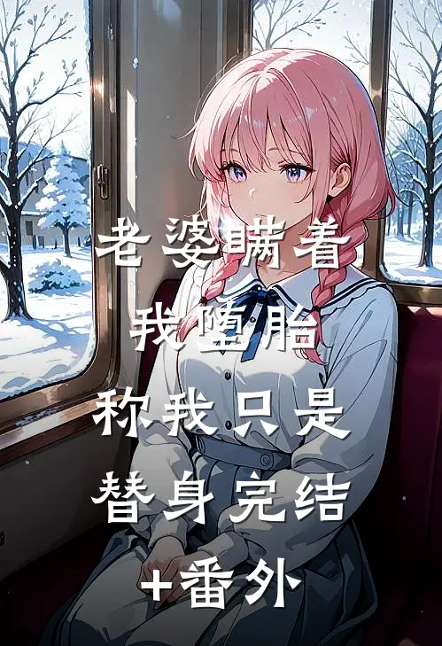 老婆瞒着我堕胎，称我只是替身完结+番外