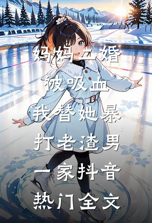 妈妈二婚被吸血，我替她暴打老渣男一家抖音热门全文