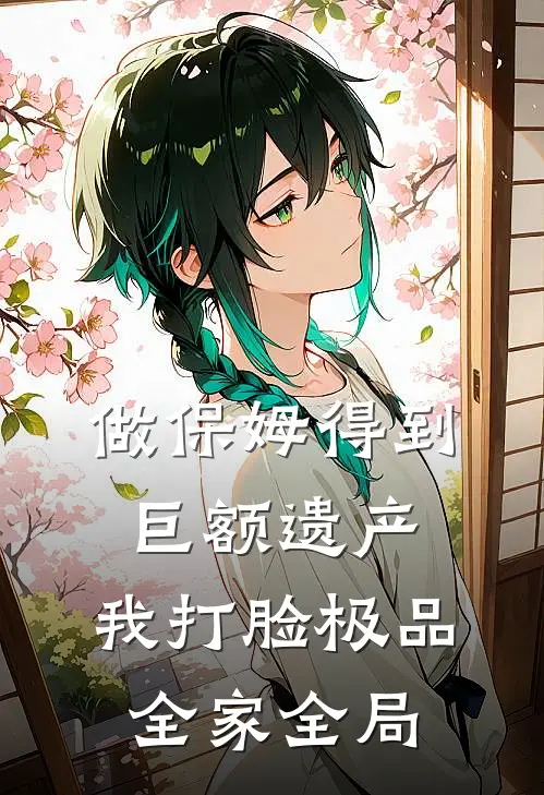 做保姆得到巨额遗产，我打脸极品全家全局