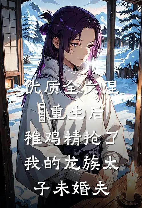 优质全文涅槃重生后，稚鸡精抢了我的龙族太子未婚夫