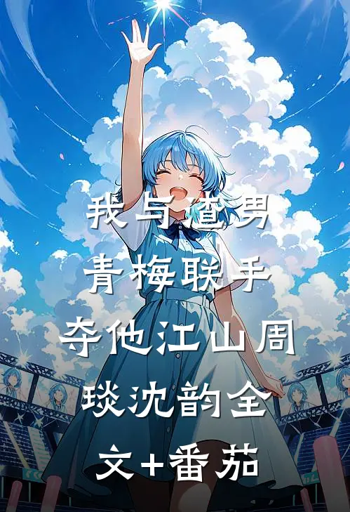 我与渣男青梅联手，夺他江山周琰沈韵全文+番茄