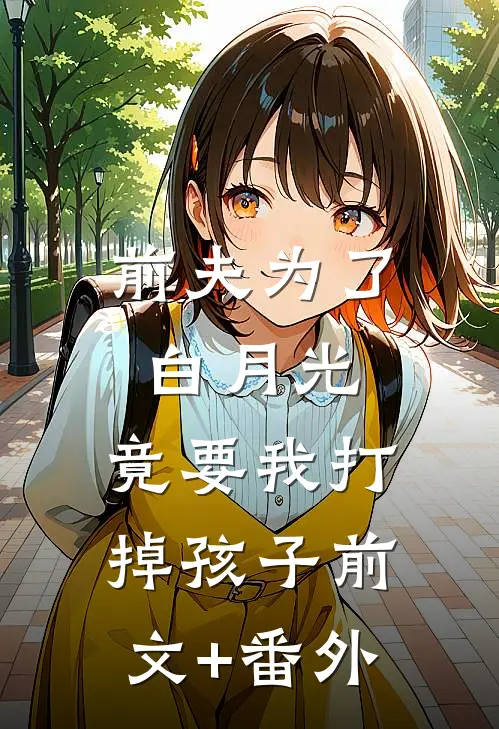 前夫为了白月光，竟要我打掉孩子前文+番外