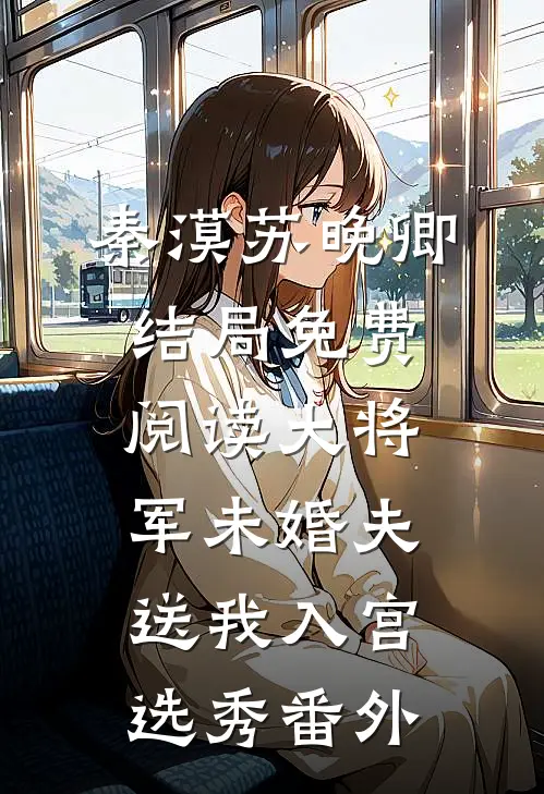 秦漠苏晚卿结局免费阅读大将军未婚夫送我入宫选秀番外