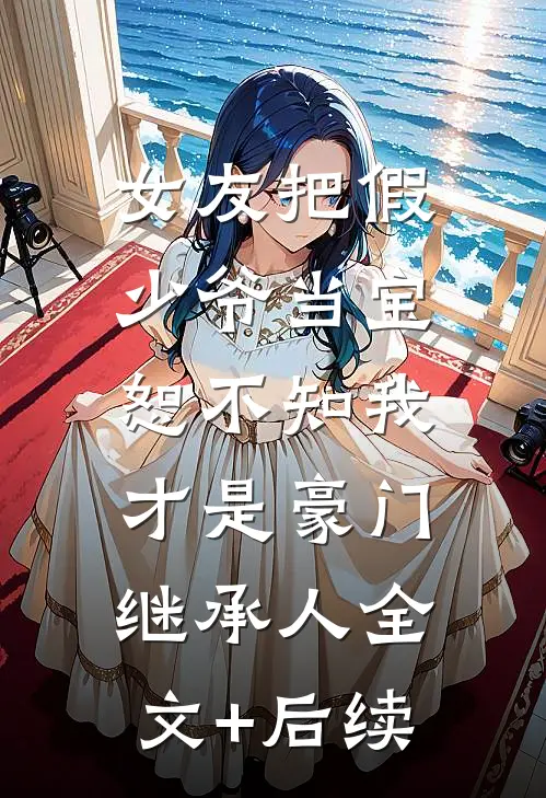 女友把假少爷当宝，恕不知我才是豪门继承人全文+后续