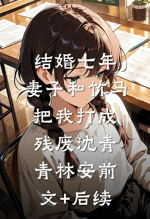 结婚七年，妻子和竹马把我打成残废沈青青林安前文+后续