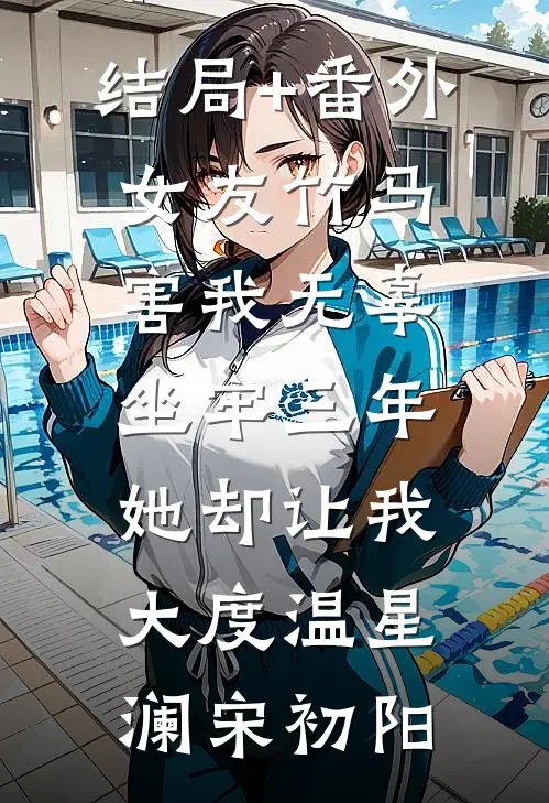 结局+番外女友竹马害我无辜坐牢三年，她却让我大度温星澜宋初阳