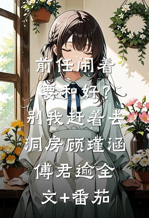 前任闹着要和好？别，我赶着去洞房顾瑾涵傅君逾全文+番茄