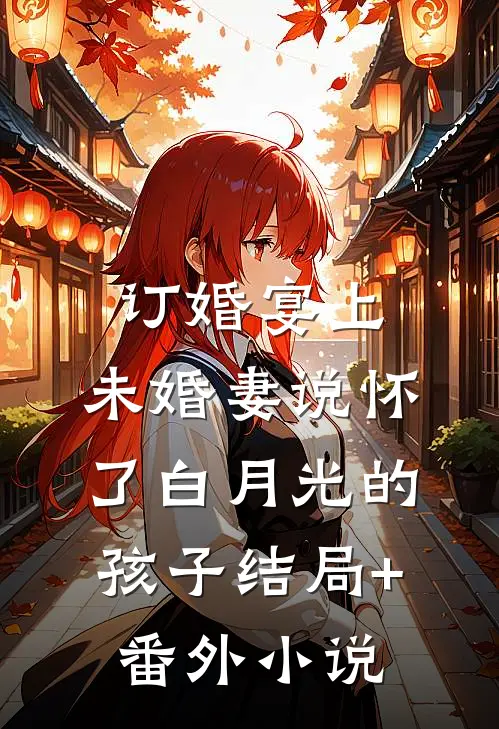 订婚宴上，未婚妻说怀了白月光的孩子结局+番外小说