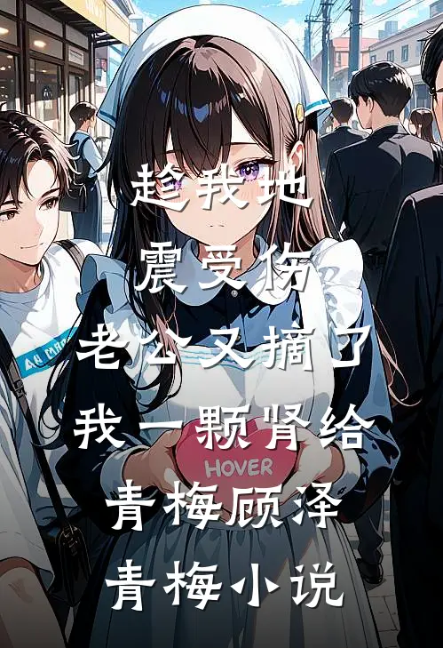 趁我地震受伤，老公又摘了我一颗肾给青梅顾泽青梅小说