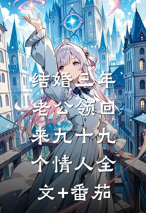 结婚三年，老公领回来九十九个情人全文+番茄