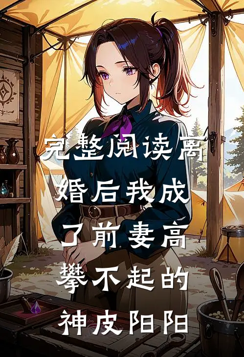 完整阅读离婚后我成了前妻高攀不起的神皮阳阳