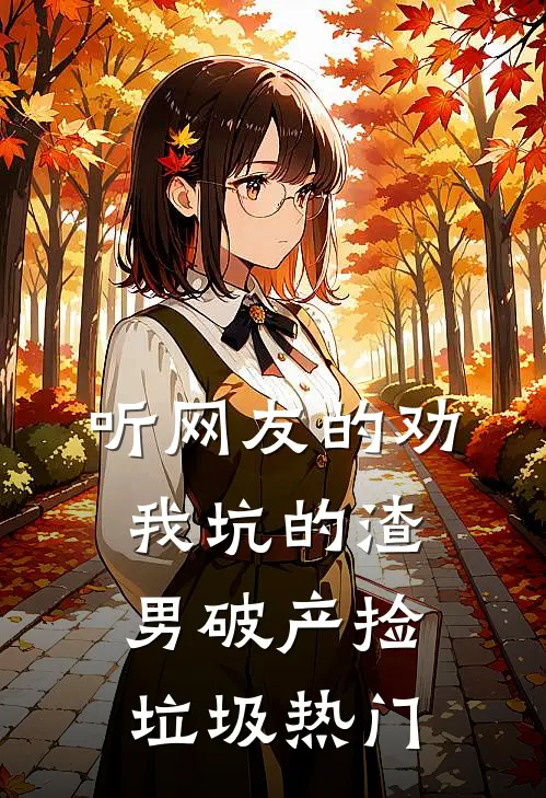听网友的劝，我坑的渣男破产捡垃圾热门