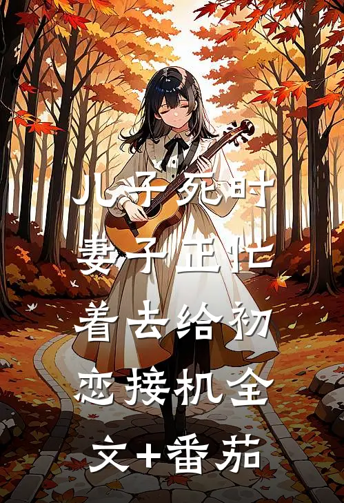 儿子死时，妻子正忙着去给初恋接机全文+番茄