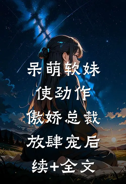 呆萌软妹使劲作，傲娇总裁放肆宠后续+全文