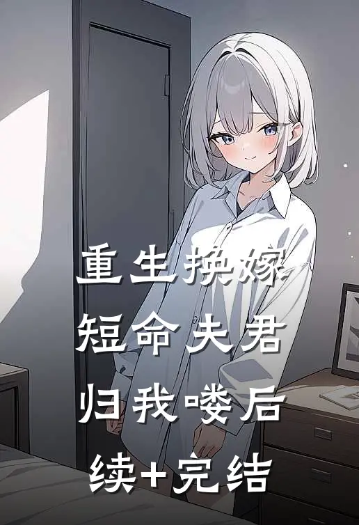 重生换嫁：短命夫君归我喽后续+完结