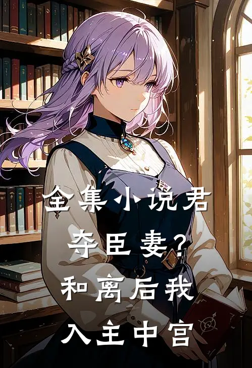 全集小说君夺臣妻？和离后我入主中宫